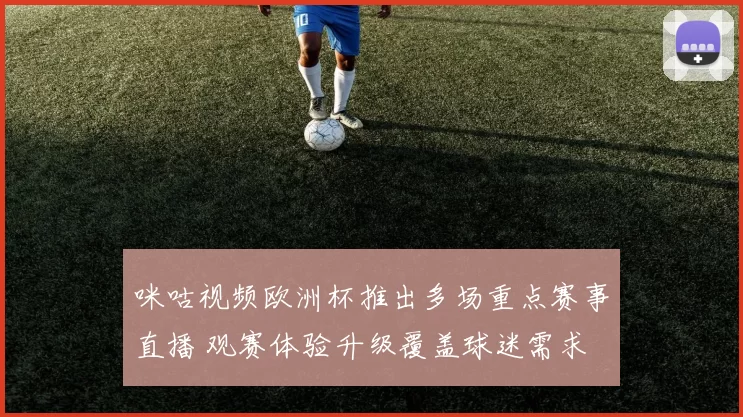 咪咕视频欧洲杯推出多场重点赛事直播 观赛体验升级覆盖球迷需求