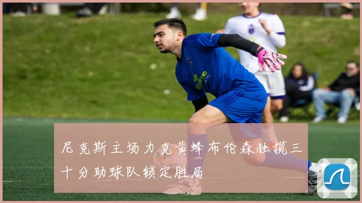 尼克斯主场力克黄蜂布伦森独揽三十分助球队锁定胜局