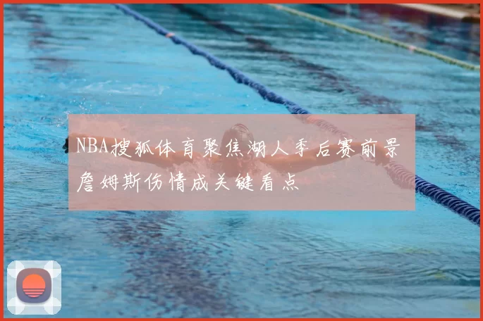 NBA搜狐体育聚焦湖人季后赛前景 詹姆斯伤情成关键看点