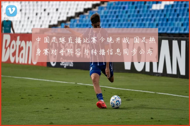 中国足球直播比赛今晚开战 国足热身赛对手阵容与转播信息同步公布
