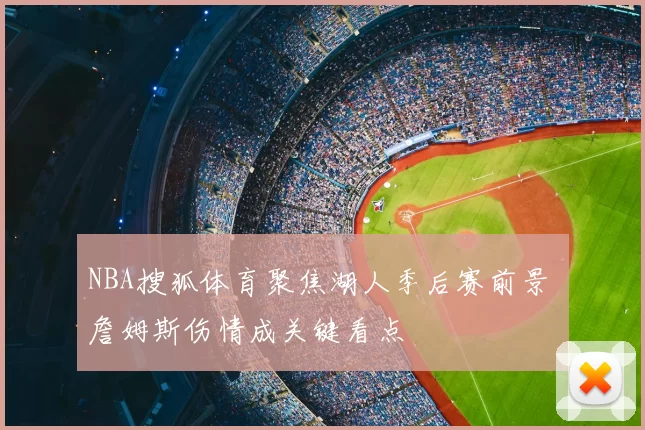 NBA搜狐体育聚焦湖人季后赛前景 詹姆斯伤情成关键看点