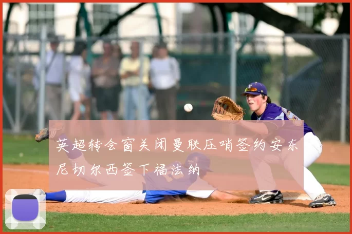 英超转会窗关闭曼联压哨签约安东尼切尔西签下福法纳