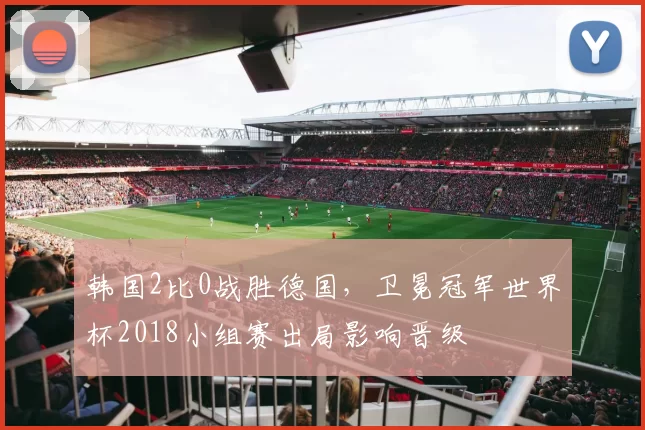 韩国2比0战胜德国，卫冕冠军世界杯2018小组赛出局影响晋级