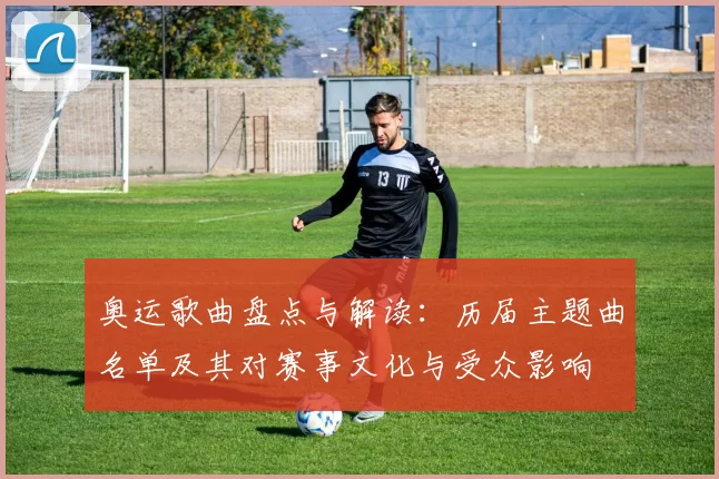 奥运歌曲盘点与解读：历届主题曲名单及其对赛事文化与受众影响