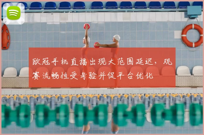 欧冠手机直播出现大范围延迟，观赛流畅性受考验并促平台优化