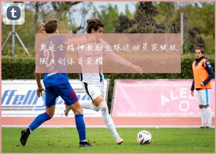 奥运会精神激励全球运动员突破极限共创体育荣耀