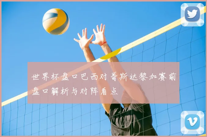世界杯盘口巴西对哥斯达黎加赛前盘口解析与对阵看点