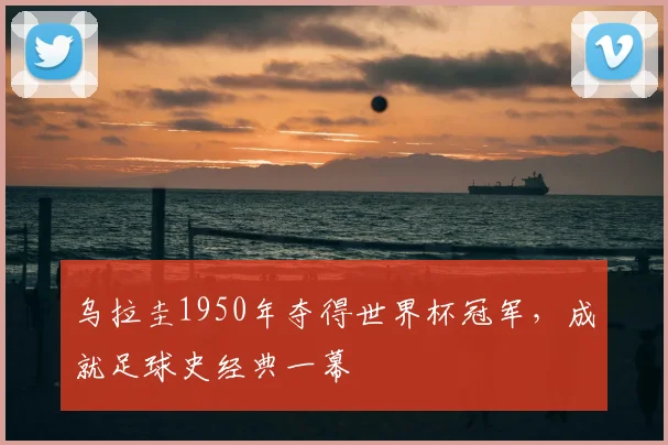 乌拉圭1950年夺得世界杯冠军,成就足球史经典一幕
