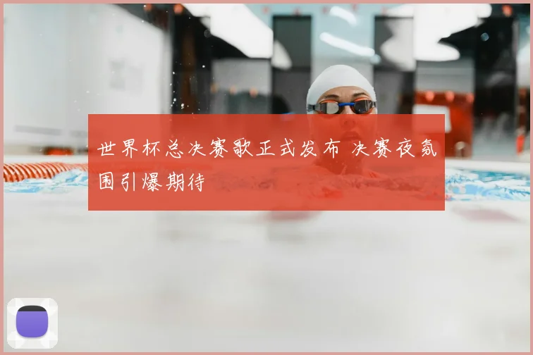 世界杯总决赛歌正式发布 决赛夜氛围引爆期待