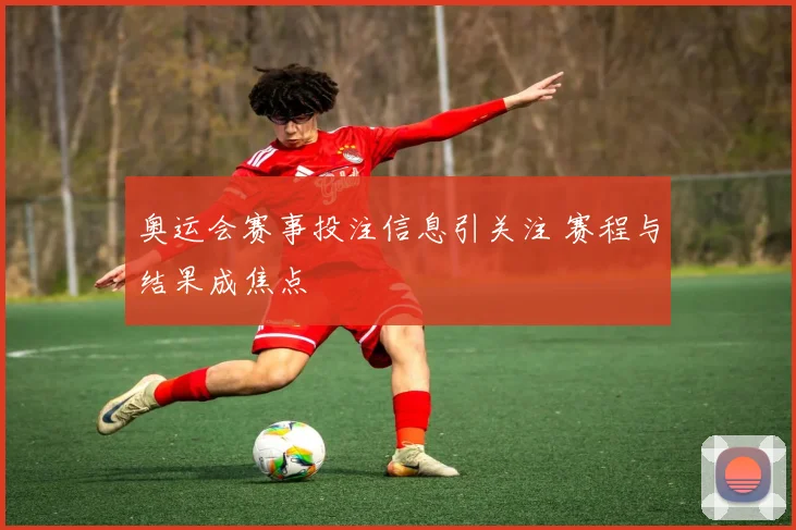 奥运会赛事投注信息引关注 赛程与结果成焦点