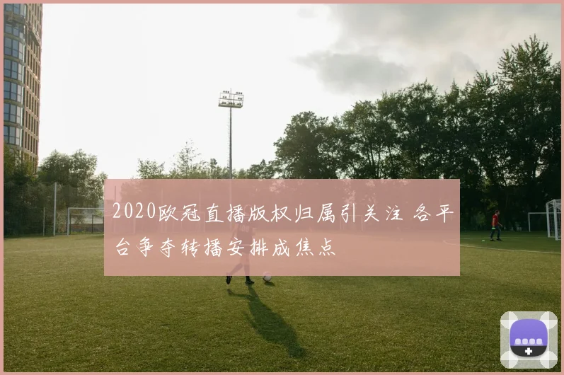2020欧冠直播版权归属引关注 各平台争夺转播安排成焦点