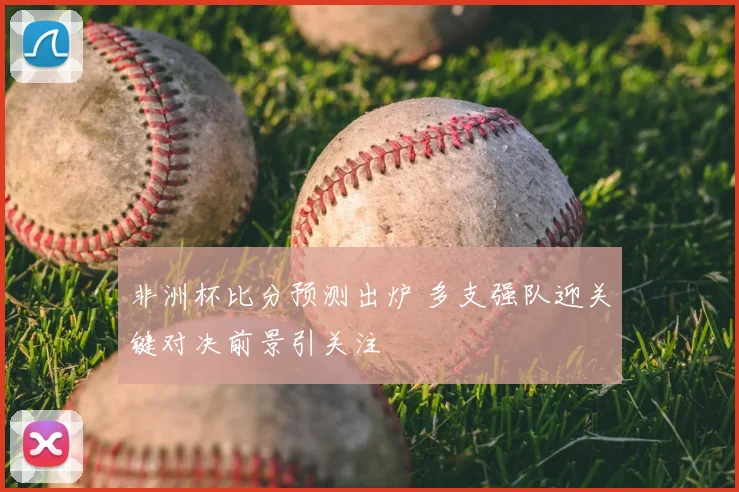 非洲杯比分预测出炉 多支强队迎关键对决前景引关注