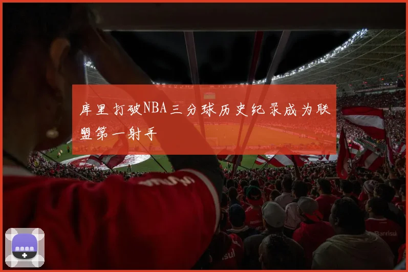 库里打破NBA三分球历史纪录成为联盟第一射手