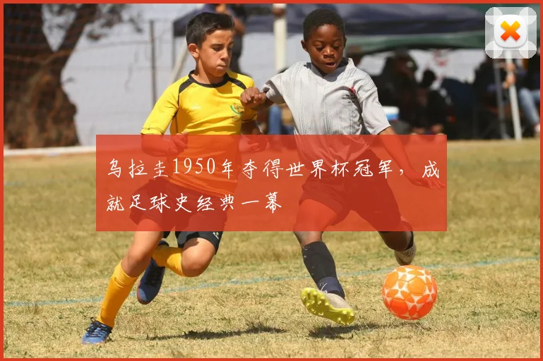 乌拉圭1950年夺得世界杯冠军,成就足球史经典一幕