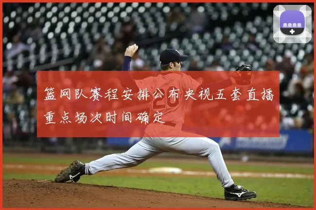 篮网队赛程安排公布央视五套直播重点场次时间确定