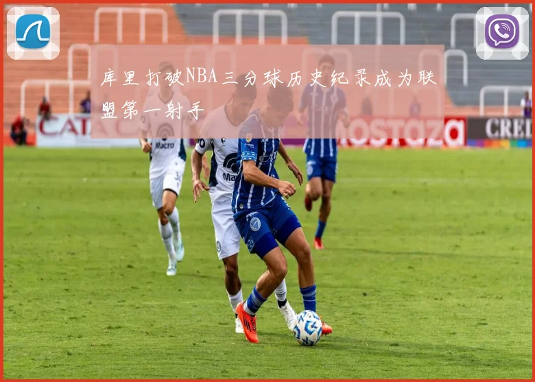 库里打破NBA三分球历史纪录成为联盟第一射手