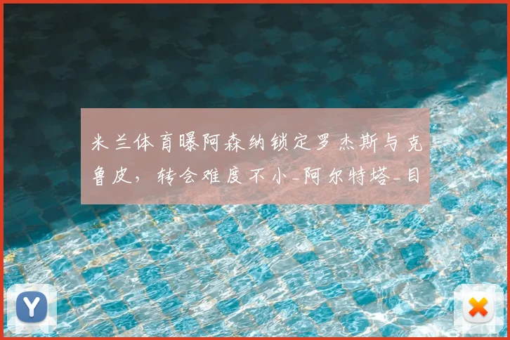 米兰体育曝阿森纳锁定罗杰斯与克鲁皮，转会难度不小_阿尔特塔_目标_续约