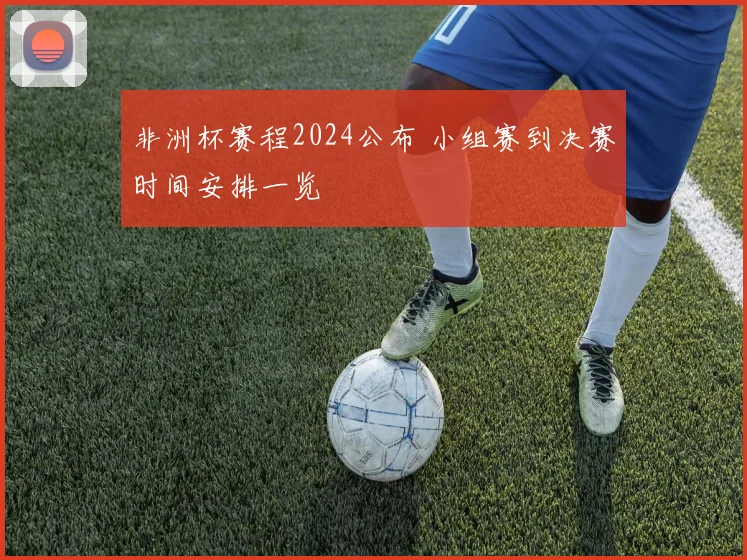 非洲杯赛程2024公布 小组赛到决赛时间安排一览